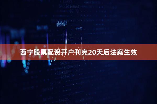 西宁股票配资开户刊宪20天后法案生效