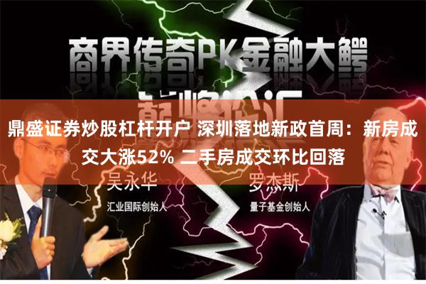 鼎盛证券炒股杠杆开户 深圳落地新政首周：新房成交大涨52% 二手房成交环比回落