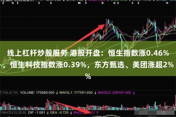 线上杠杆炒股服务 港股开盘：恒生指数涨0.46%，恒生科技指数涨0.39%，东方甄选、美团涨超2%