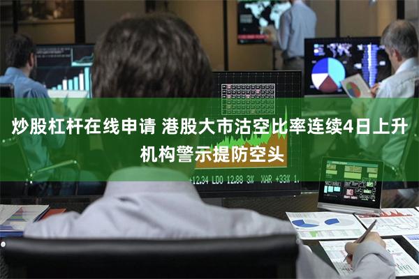 炒股杠杆在线申请 港股大市沽空比率连续4日上升 机构警示提防空头