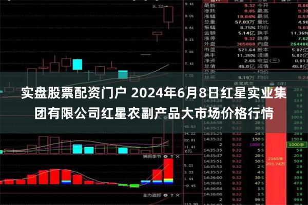 实盘股票配资门户 2024年6月8日红星实业集团有限公司红星农副产品大市场价格行情