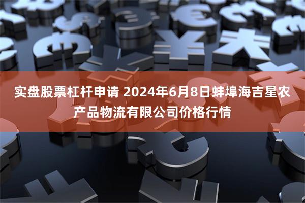 实盘股票杠杆申请 2024年6月8日蚌埠海吉星农产品物流有限公司价格行情