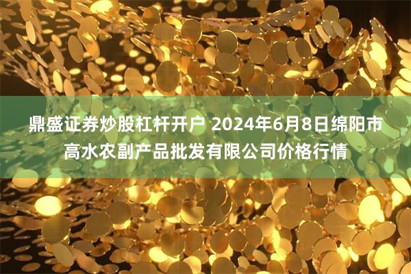 鼎盛证券炒股杠杆开户 2024年6月8日绵阳市高水农副产品批发有限公司价格行情