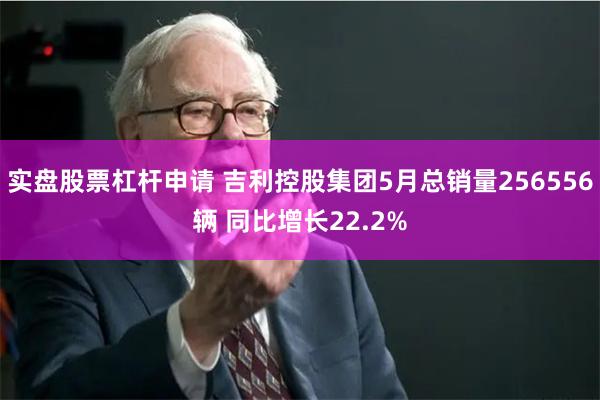 实盘股票杠杆申请 吉利控股集团5月总销量256556辆 同比增长22.2%