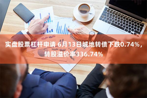 实盘股票杠杆申请 6月13日城地转债下跌0.74%，转股溢价率336.74%