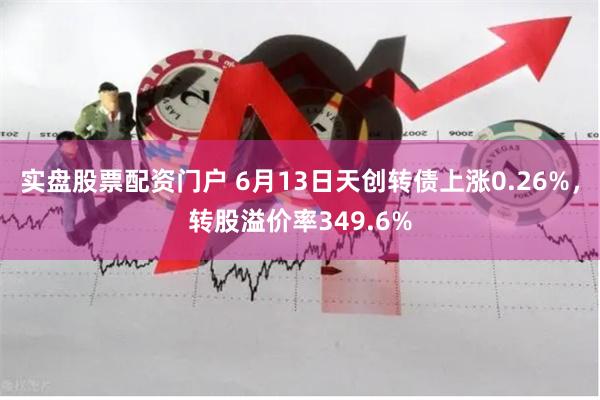 实盘股票配资门户 6月13日天创转债上涨0.26%，转股溢价率349.6%