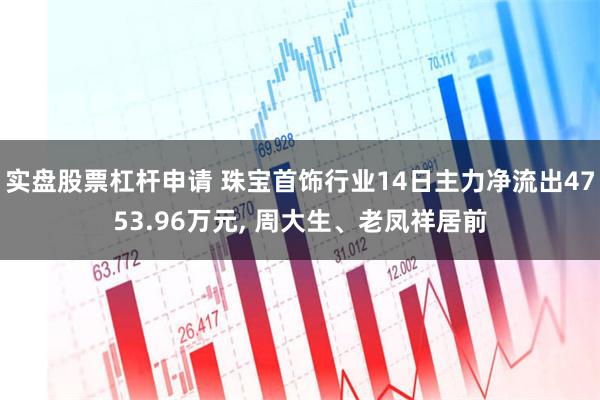 实盘股票杠杆申请 珠宝首饰行业14日主力净流出4753.96万元, 周大生、老凤祥居前