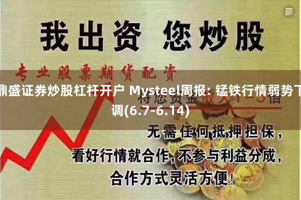 鼎盛证券炒股杠杆开户 Mysteel周报: 锰铁行情弱势下调(6.7-6.14)