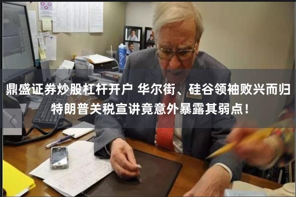 鼎盛证券炒股杠杆开户 华尔街、硅谷领袖败兴而归 特朗普关税宣讲竟意外暴露其弱点！