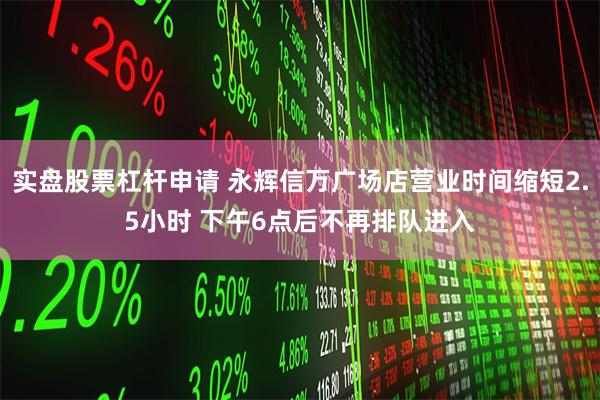 实盘股票杠杆申请 永辉信万广场店营业时间缩短2.5小时 下午6点后不再排队进入