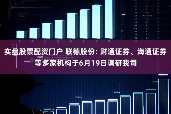 实盘股票配资门户 联德股份: 财通证券、海通证券等多家机构于6月19日调研我司
