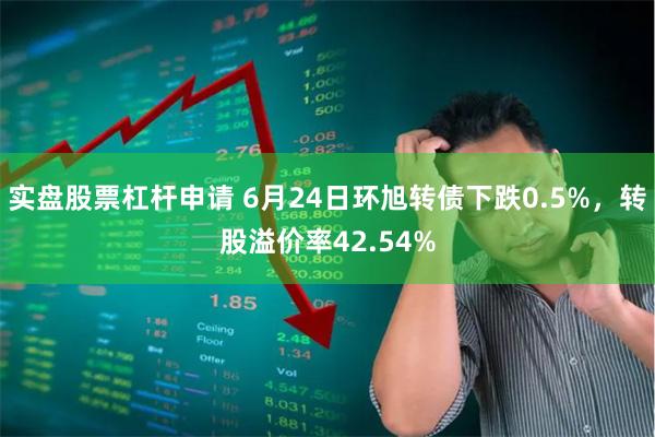 实盘股票杠杆申请 6月24日环旭转债下跌0.5%，转股溢价率42.54%
