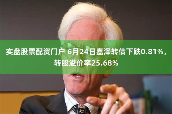 实盘股票配资门户 6月24日嘉泽转债下跌0.81%，转股溢价率25.68%