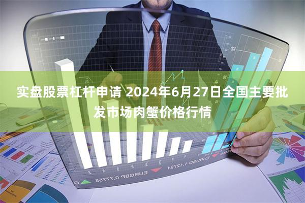 实盘股票杠杆申请 2024年6月27日全国主要批发市场肉蟹价格行情