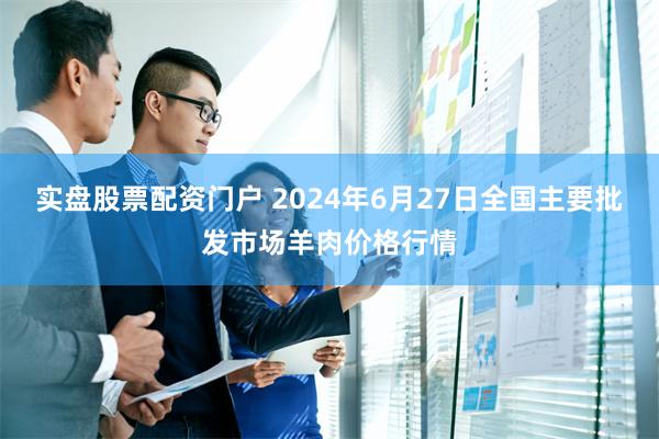 实盘股票配资门户 2024年6月27日全国主要批发市场羊肉价格行情