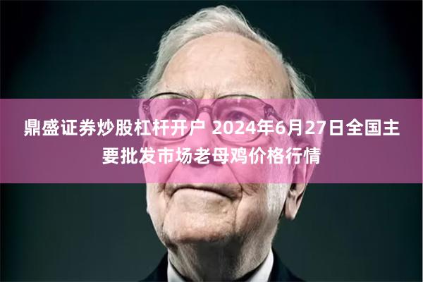 鼎盛证券炒股杠杆开户 2024年6月27日全国主要批发市场老母鸡价格行情
