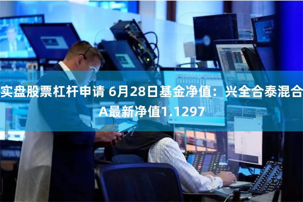 实盘股票杠杆申请 6月28日基金净值：兴全合泰混合A最新净值1.1297