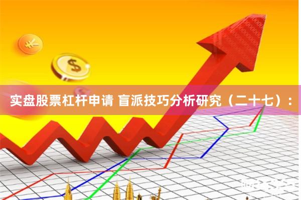 实盘股票杠杆申请 盲派技巧分析研究（二十七）：