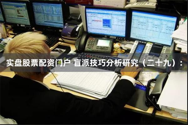 实盘股票配资门户 盲派技巧分析研究（二十九）：