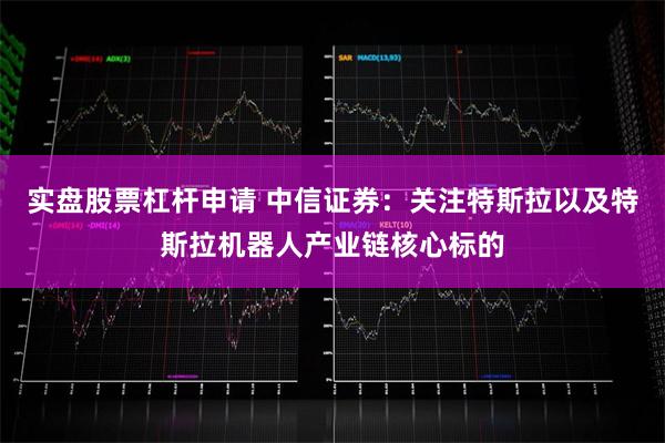 实盘股票杠杆申请 中信证券：关注特斯拉以及特斯拉机器人产业链核心标的