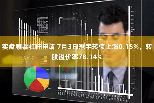 实盘股票杠杆申请 7月3日冠宇转债上涨0.15%，转股溢价率78.14%