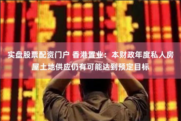 实盘股票配资门户 香港置业：本财政年度私人房屋土地供应仍有可能达到预定目标