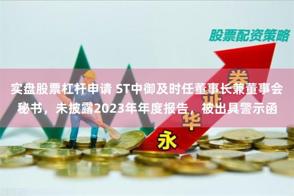 实盘股票杠杆申请 ST中御及时任董事长兼董事会秘书，未披露2023年年度报告，被出具警示函