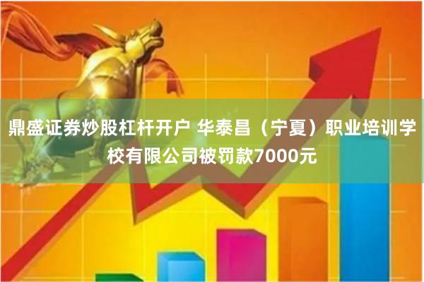 鼎盛证券炒股杠杆开户 华泰昌（宁夏）职业培训学校有限公司被罚款7000元