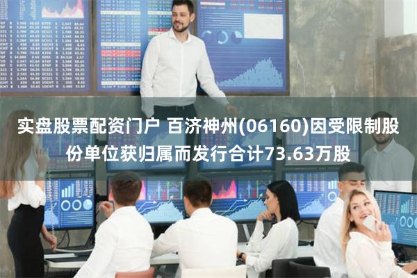 实盘股票配资门户 百济神州(06160)因受限制股份单位获归属而发行合计73.63万股