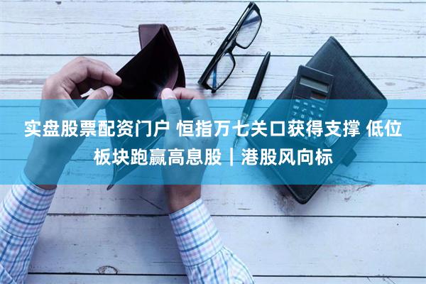 实盘股票配资门户 恒指万七关口获得支撑 低位板块跑赢高息股｜港股风向标