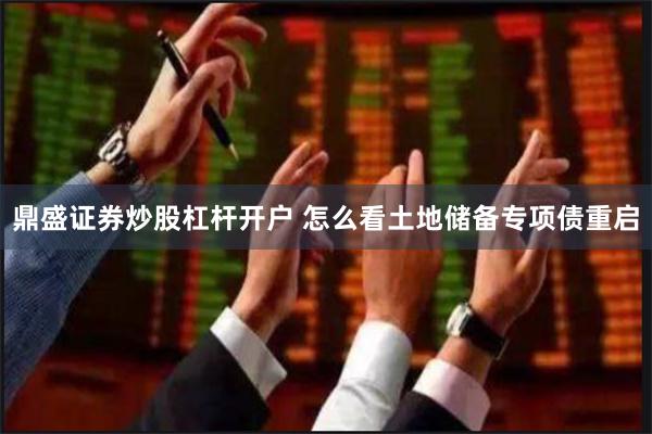 鼎盛证券炒股杠杆开户 怎么看土地储备专项债重启
