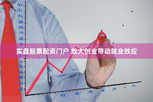 实盘股票配资门户 放大创业带动就业效应