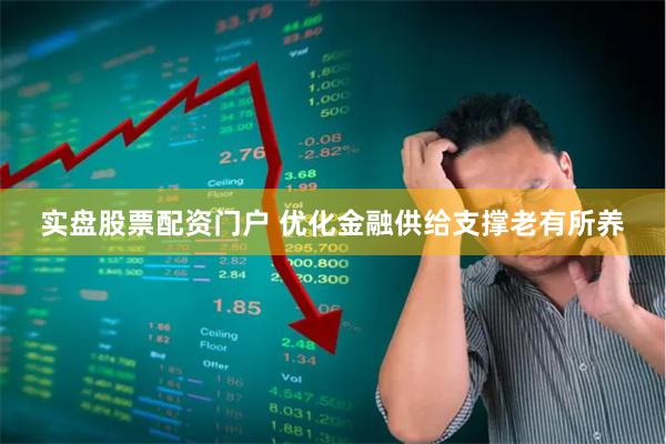 实盘股票配资门户 优化金融供给支撑老有所养