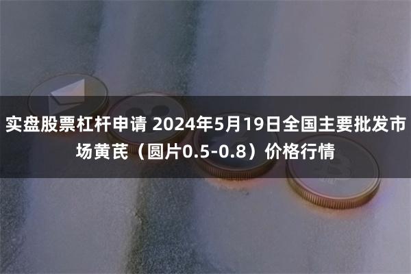实盘股票杠杆申请 2024年5月19日全国主要批发市场黄芪（圆片0.5-0.8）价格行情