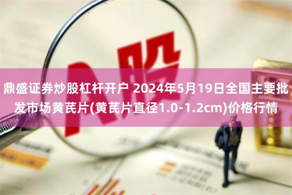 鼎盛证券炒股杠杆开户 2024年5月19日全国主要批发市场黄芪片(黄芪片直径1.0-1.2cm)价格行情