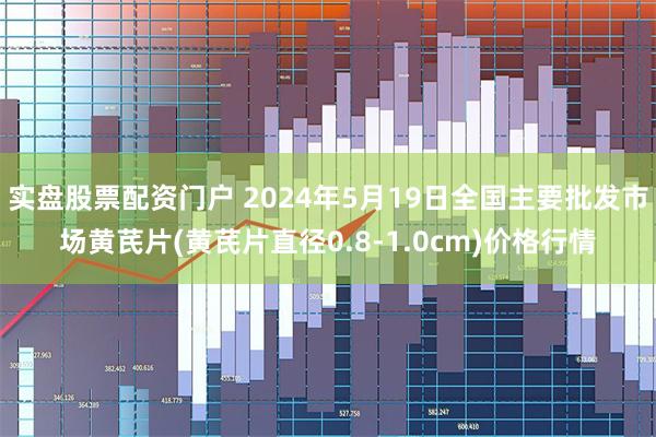 实盘股票配资门户 2024年5月19日全国主要批发市场黄芪片(黄芪片直径0.8-1.0cm)价格行情
