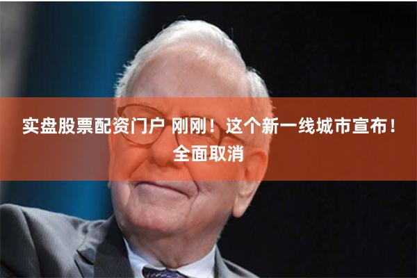 实盘股票配资门户 刚刚！这个新一线城市宣布！全面取消