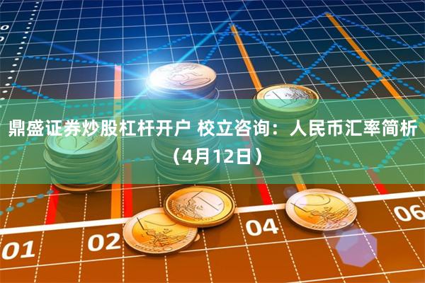 鼎盛证券炒股杠杆开户 校立咨询：人民币汇率简析（4月12日）