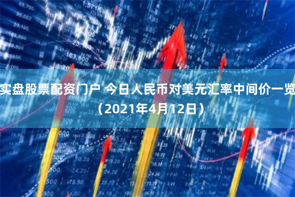 实盘股票配资门户 今日人民币对美元汇率中间价一览（2021年4月12日）