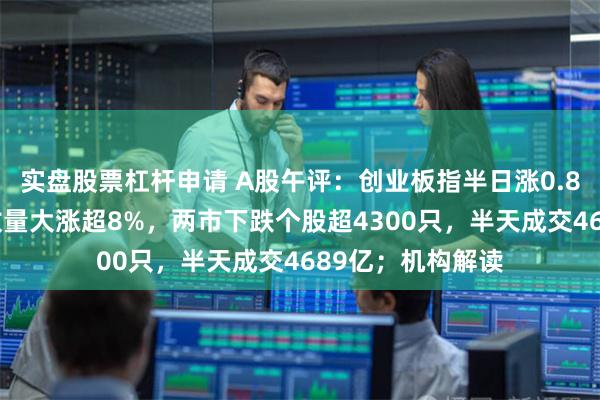 实盘股票杠杆申请 A股午评：创业板指半日涨0.85%，宁德时代放量大涨超8%，两市下跌个股超4300只，半天成交4689亿；机构解读