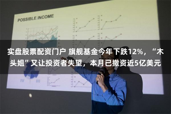 实盘股票配资门户 旗舰基金今年下跌12%，“木头姐”又让投资者失望，本月已撤资近5亿美元