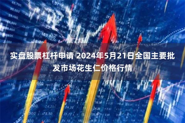 实盘股票杠杆申请 2024年5月21日全国主要批发市场花生仁价格行情