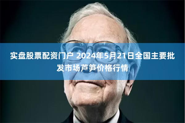 实盘股票配资门户 2024年5月21日全国主要批发市场芦笋价格行情