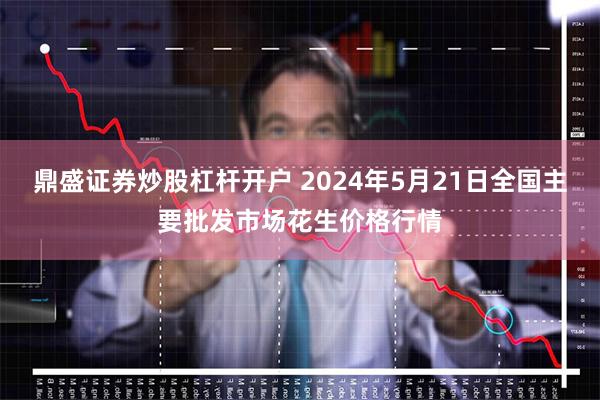 鼎盛证券炒股杠杆开户 2024年5月21日全国主要批发市场花生价格行情
