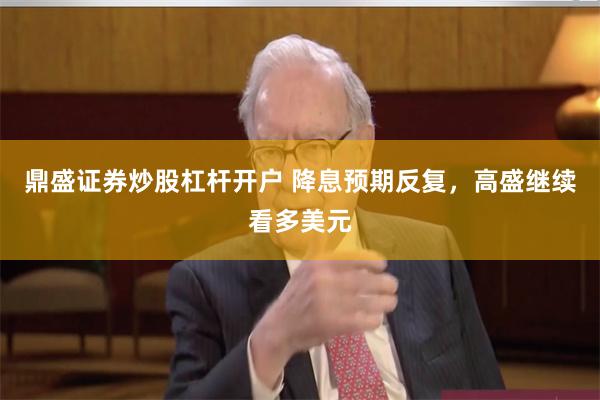 鼎盛证券炒股杠杆开户 降息预期反复，高盛继续看多美元