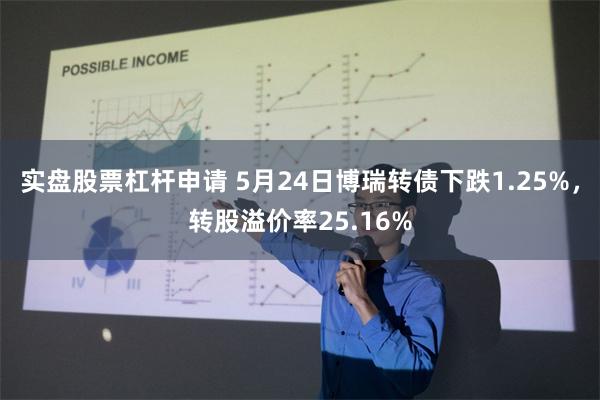 实盘股票杠杆申请 5月24日博瑞转债下跌1.25%，转股溢价率25.16%