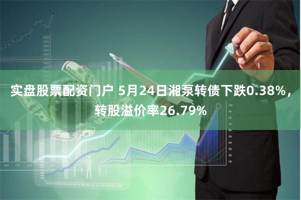 实盘股票配资门户 5月24日湘泵转债下跌0.38%，转股溢价率26.79%