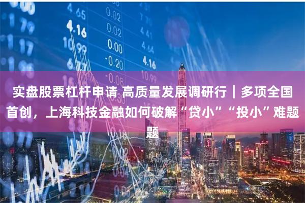实盘股票杠杆申请 高质量发展调研行｜多项全国首创，上海科技金融如何破解“贷小”“投小”难题
