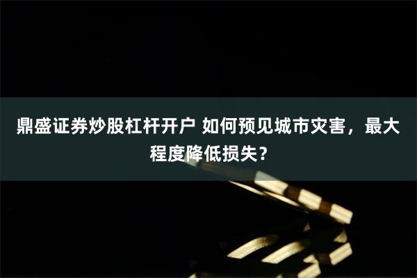 鼎盛证券炒股杠杆开户 如何预见城市灾害，最大程度降低损失？