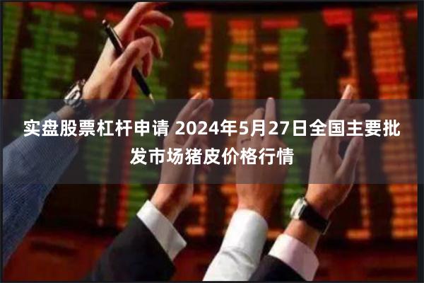 实盘股票杠杆申请 2024年5月27日全国主要批发市场猪皮价格行情